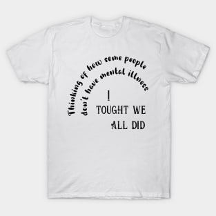 I tought we all had mental illness T-Shirt